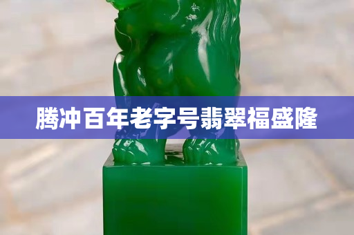 腾冲百年老字号翡翠福盛隆