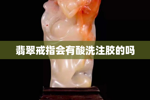 翡翠戒指会有酸洗注胶的吗