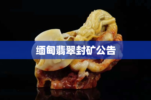 缅甸翡翠封矿公告