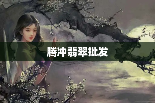 腾冲翡翠批发