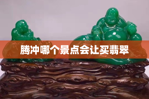腾冲哪个景点会让买翡翠