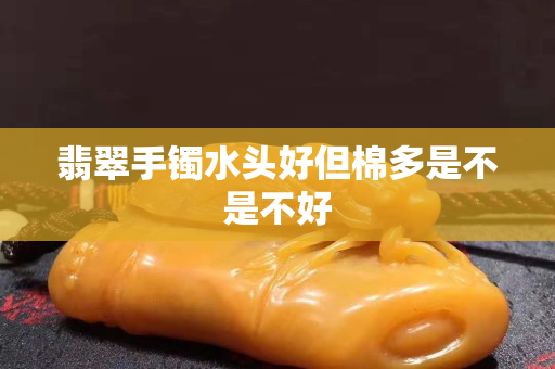 翡翠手镯水头好但棉多是不是不好