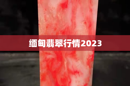 缅甸翡翠行情2023