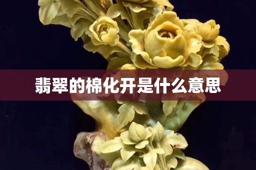 翡翠的棉化开是什么意思