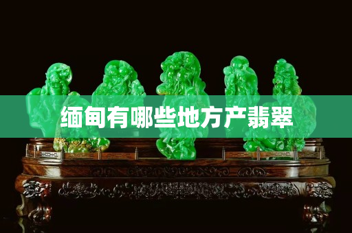 缅甸有哪些地方产翡翠
