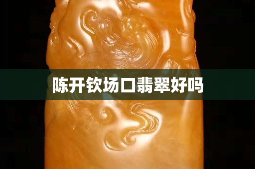 陈开钦场口翡翠好吗