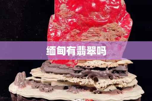缅甸有翡翠吗