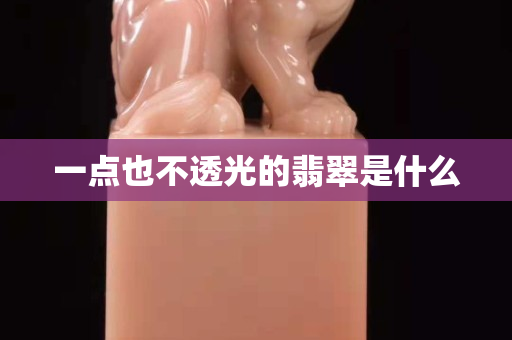 一点也不透光的翡翠是什么