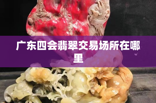 广东四会翡翠交易场所在哪里