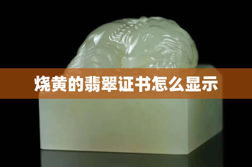 烧黄的翡翠证书怎么显示