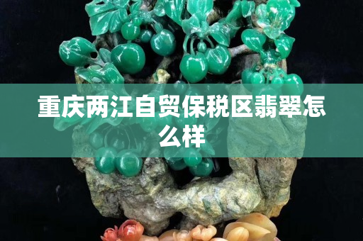 重庆两江自贸保税区翡翠怎么样