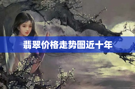 翡翠价格走势图近十年