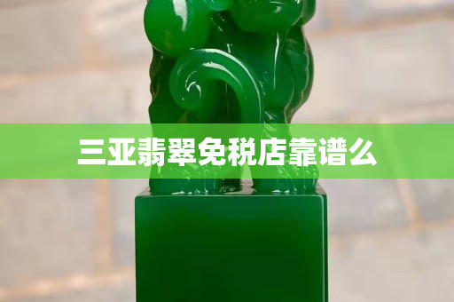 三亚翡翠免税店靠谱么