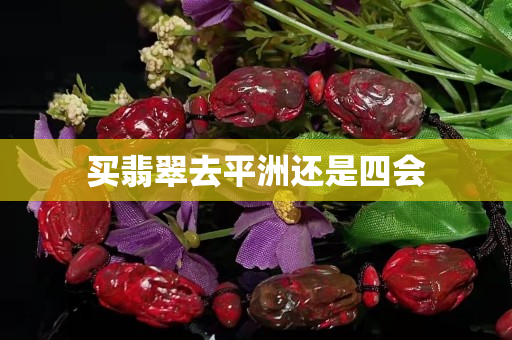 买翡翠去平洲还是四会