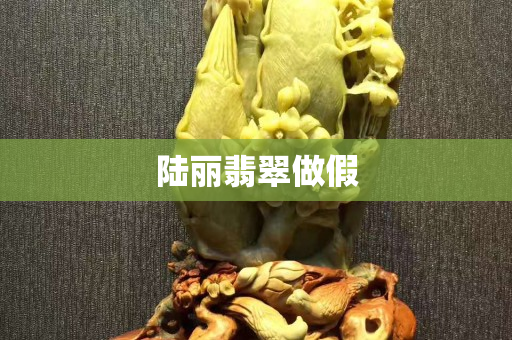 陆丽翡翠做假