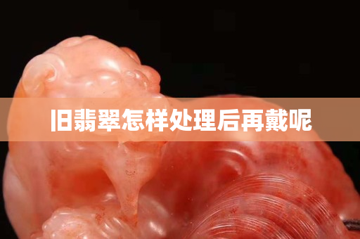 旧翡翠怎样处理后再戴呢