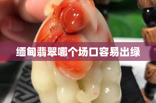 缅甸翡翠哪个场口容易出绿