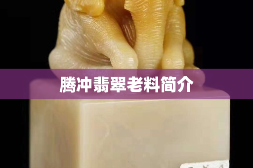 腾冲翡翠老料简介
