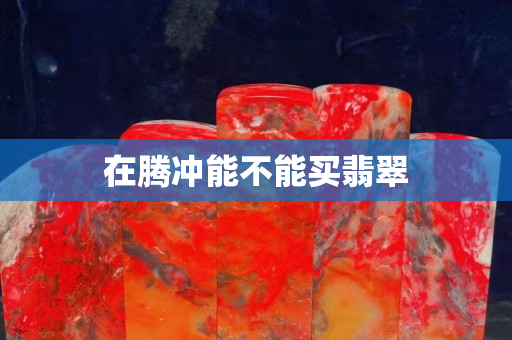 在腾冲能不能买翡翠