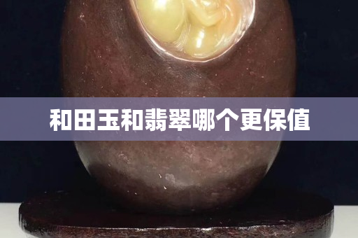 和田玉和翡翠哪个更保值