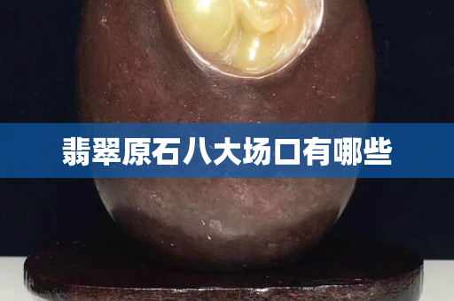 翡翠原石八大场口有哪些