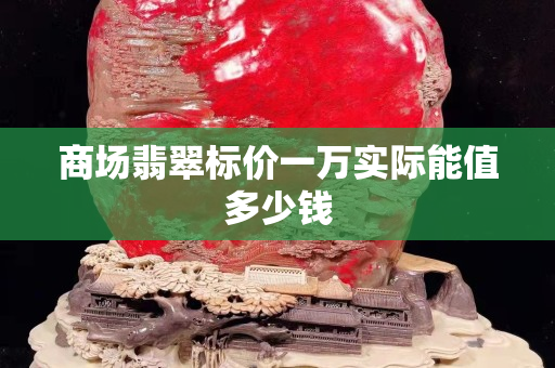 商场翡翠标价一万实际能值多少钱