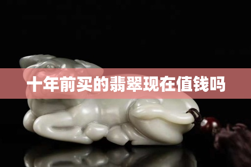十年前买的翡翠现在值钱吗