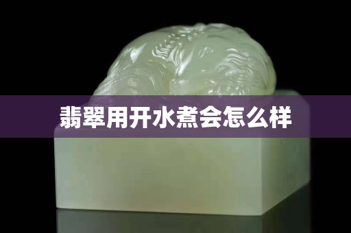 翡翠用开水煮会怎么样