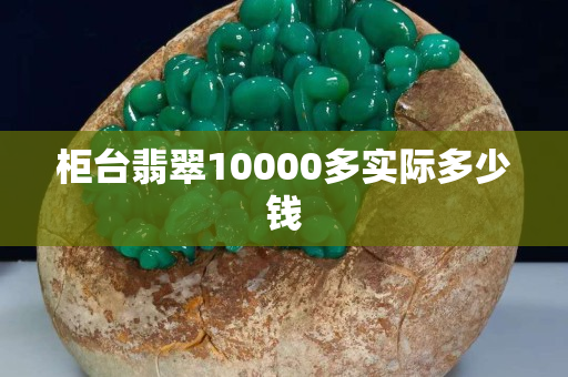 柜台翡翠10000多实际多少钱