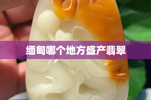缅甸哪个地方盛产翡翠