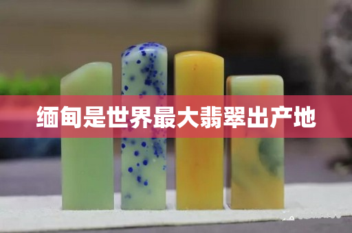 缅甸是世界最大翡翠出产地