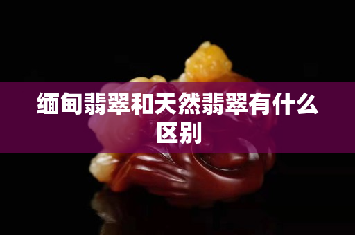 缅甸翡翠和天然翡翠有什么区别