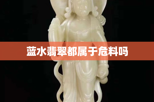 蓝水翡翠都属于危料吗 蓝水翡翠都属于危料吗