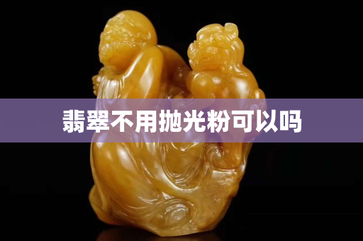翡翠不用抛光粉可以吗