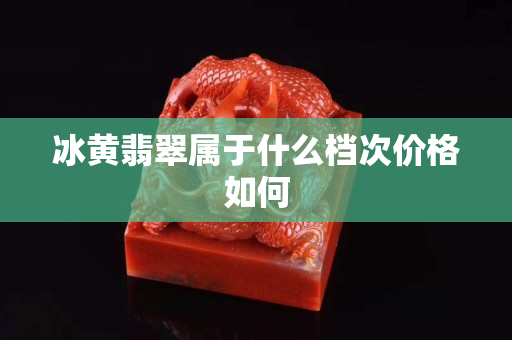 冰黄翡翠属于什么档次价格如何