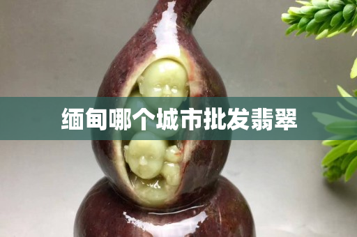 缅甸哪个城市批发翡翠