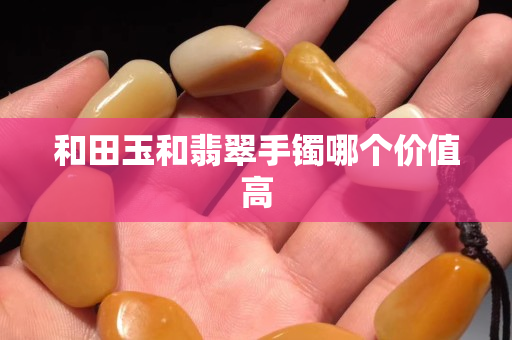 和田玉和翡翠手镯哪个价值高 和田玉和翡翠手镯哪个价值高