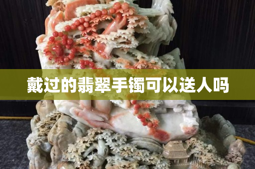 戴过的翡翠手镯可以送人吗
