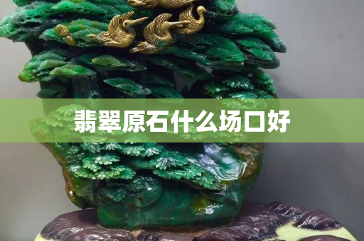 翡翠原石什么场口好