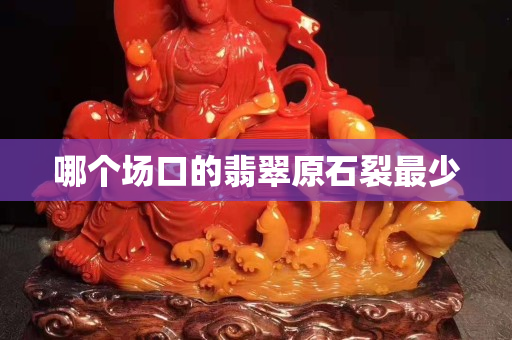 哪个场口的翡翠原石裂最少