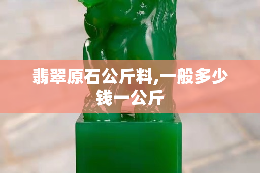 翡翠原石公斤料,一般多少钱一公斤