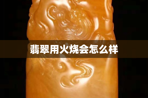 翡翠用火烧会怎么样
