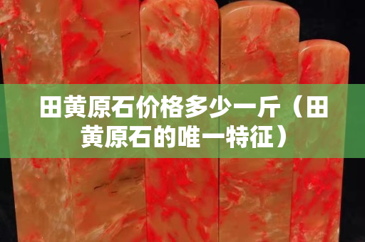 田黄原石价格多少一斤（田黄原石的唯一特征）