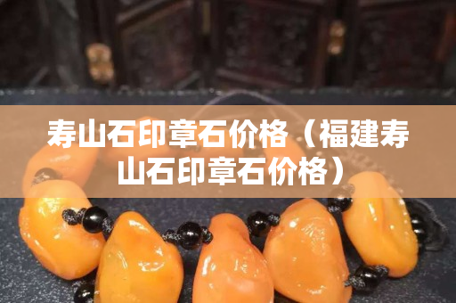 寿山石印章石价格（福建寿山石印章石价格）