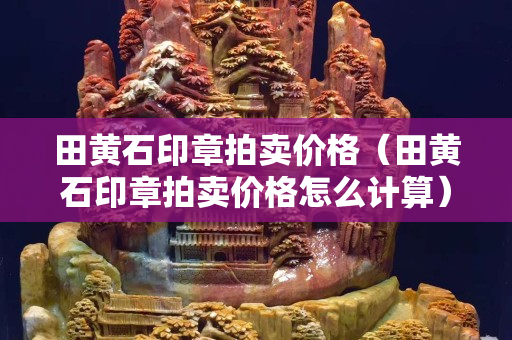 田黄石印章拍卖价格（田黄石印章拍卖价格怎么计算）
