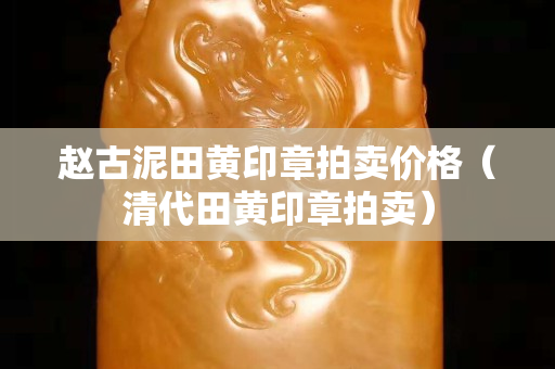 赵古泥田黄印章拍卖价格（清代田黄印章拍卖）