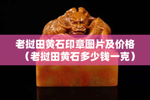 老挝田黄石印章图片及价格（老挝田黄石多少钱一克）