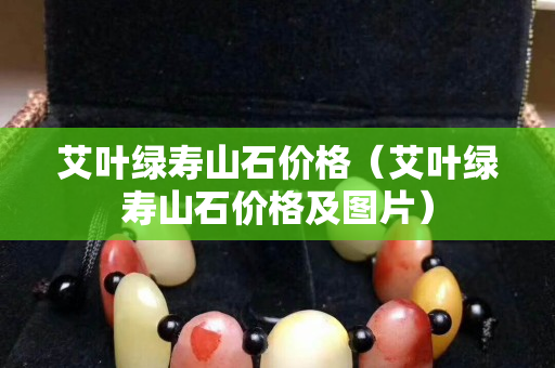 艾叶绿寿山石价格（艾叶绿寿山石价格及图片）