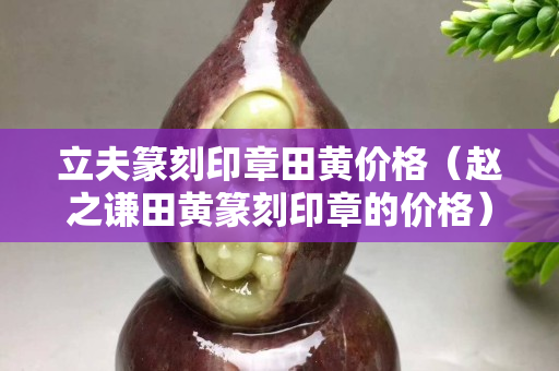 立夫篆刻印章田黄价格（赵之谦田黄篆刻印章的价格）
