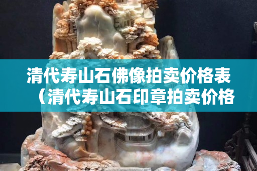清代寿山石佛像拍卖价格表（清代寿山石印章拍卖价格）